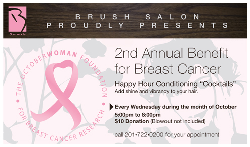Brush Salong Proudly Presents 2nd Annual Benefit for Breast Cancer.  Happy Hour Conditioning "Cocktails" Add shine and vibrancy to your hair.  Every Wednesday during the month of October.  5:00 to 8:00 p.m.  $10 donation (blowout not included) Call 201-722-0200 for your apointment